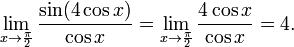 \lim_{x\to \frac{\pi}{2}}\frac{\sin(4\cos x)}{\cos x}=\lim_{x\to\frac{\pi}{2}}\frac{4\cos x}{\cos x}=4.
